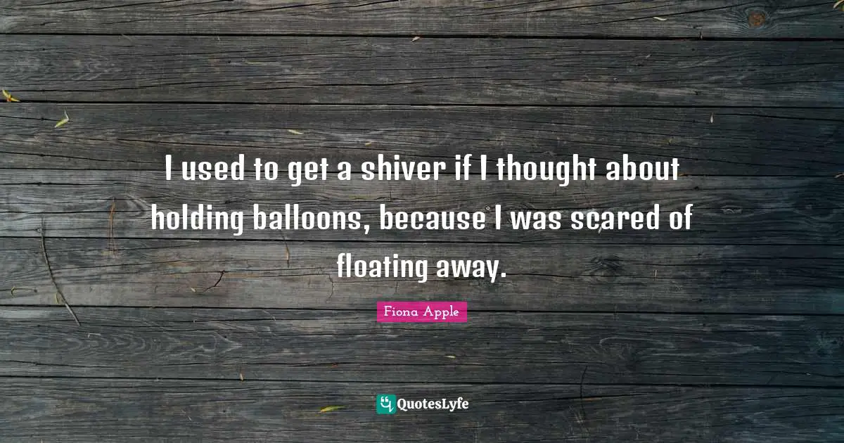 Balloons Quotes: "I used to get a shiver if I thought about holding balloons, because I was scared of floating away."