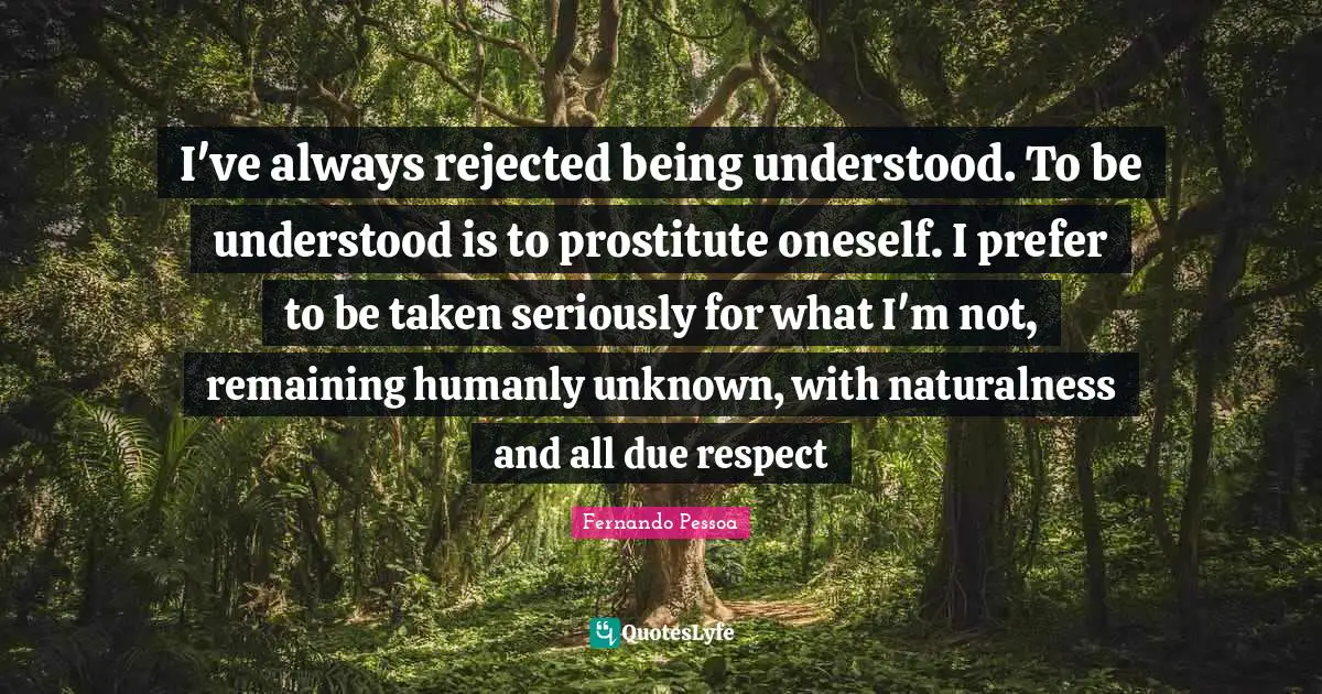 Fernando Pessoa Quotes: I've always rejected being understood. To be understood is to prostitute oneself. I prefer to be taken seriously for what I'm not, remaining humanly unknown, with naturalness and all due respect