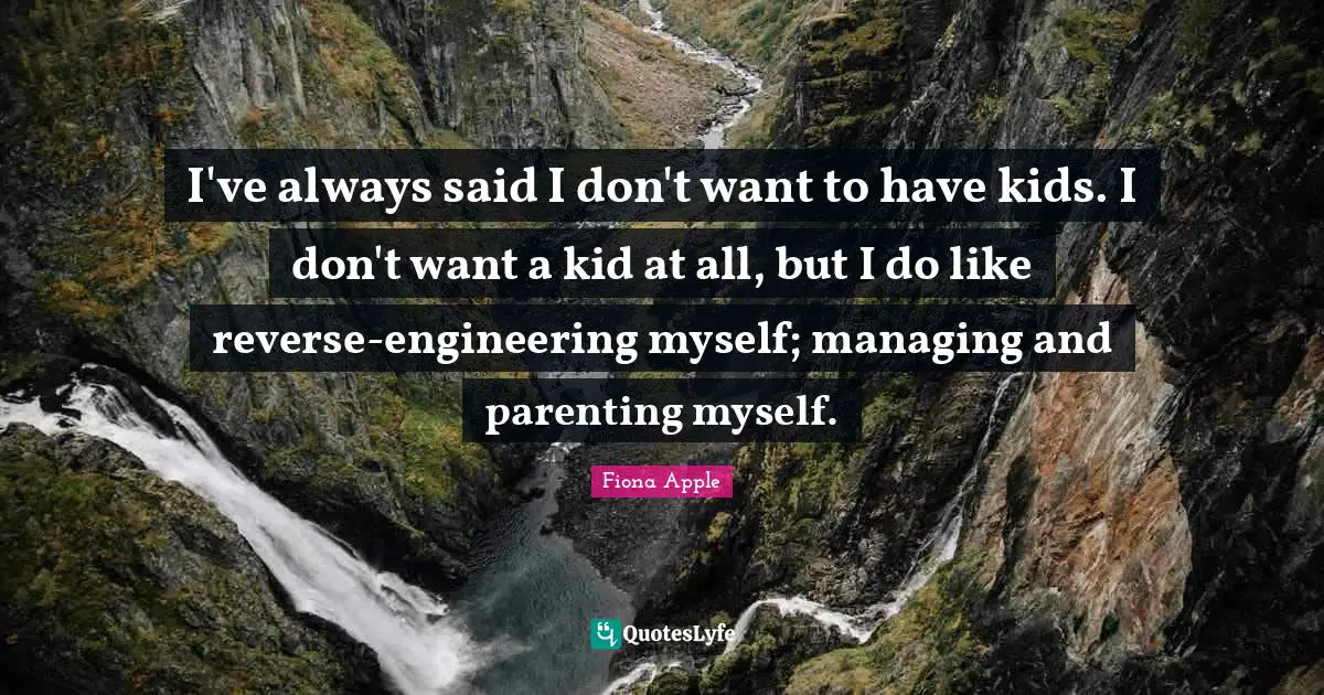 I've always said I don't want to have kids. I don't want a kid at all, but I do like reverse-engineering myself; managing and parenting myself.