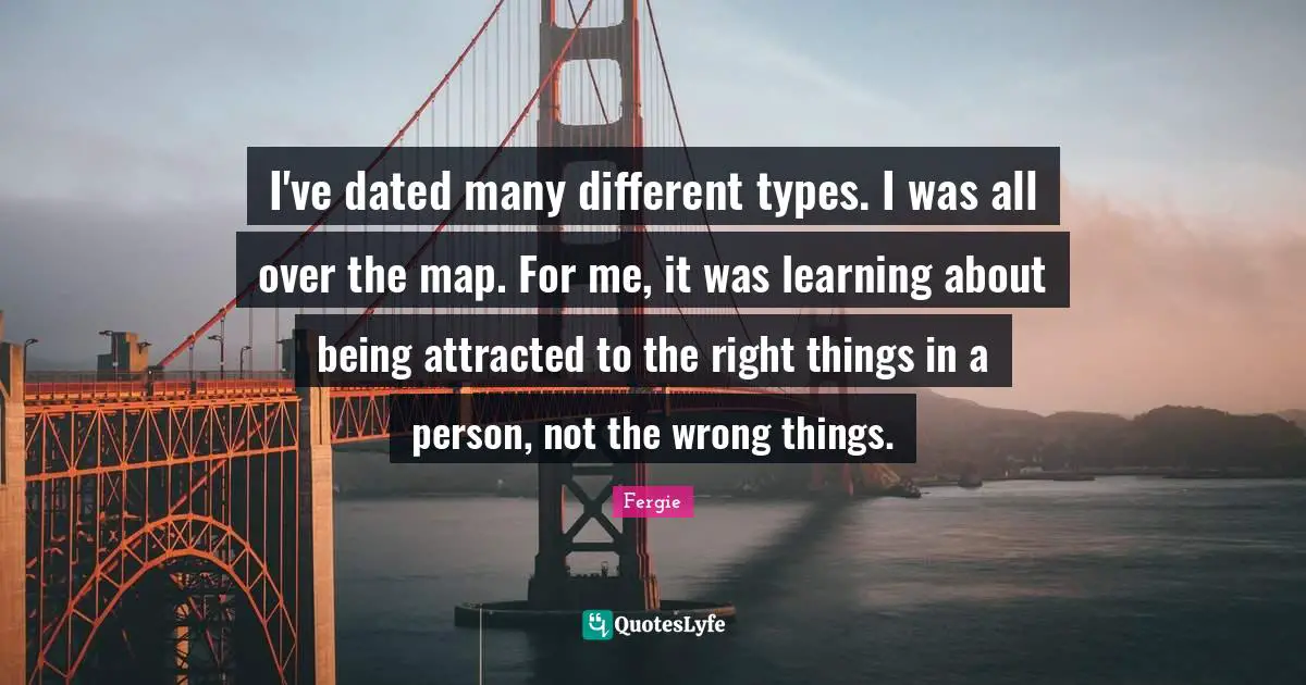 I've dated many different types. I was all over the map. For me, it was learning about being attracted to the right things in a person, not the wrong things.