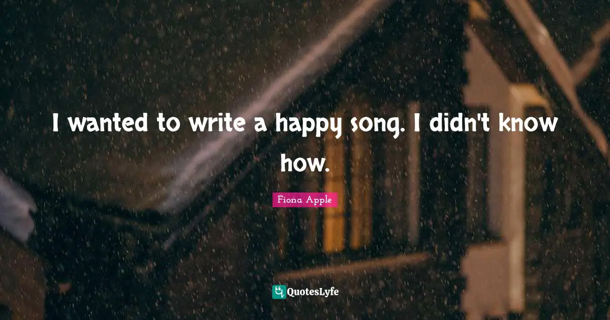 I wanted to write a happy song. I didn't know how.