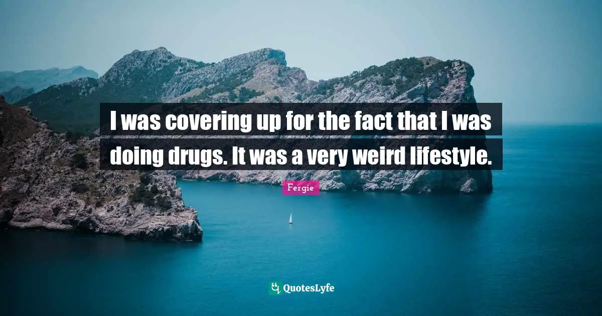 I was covering up for the fact that I was doing drugs. It was a very weird lifestyle.