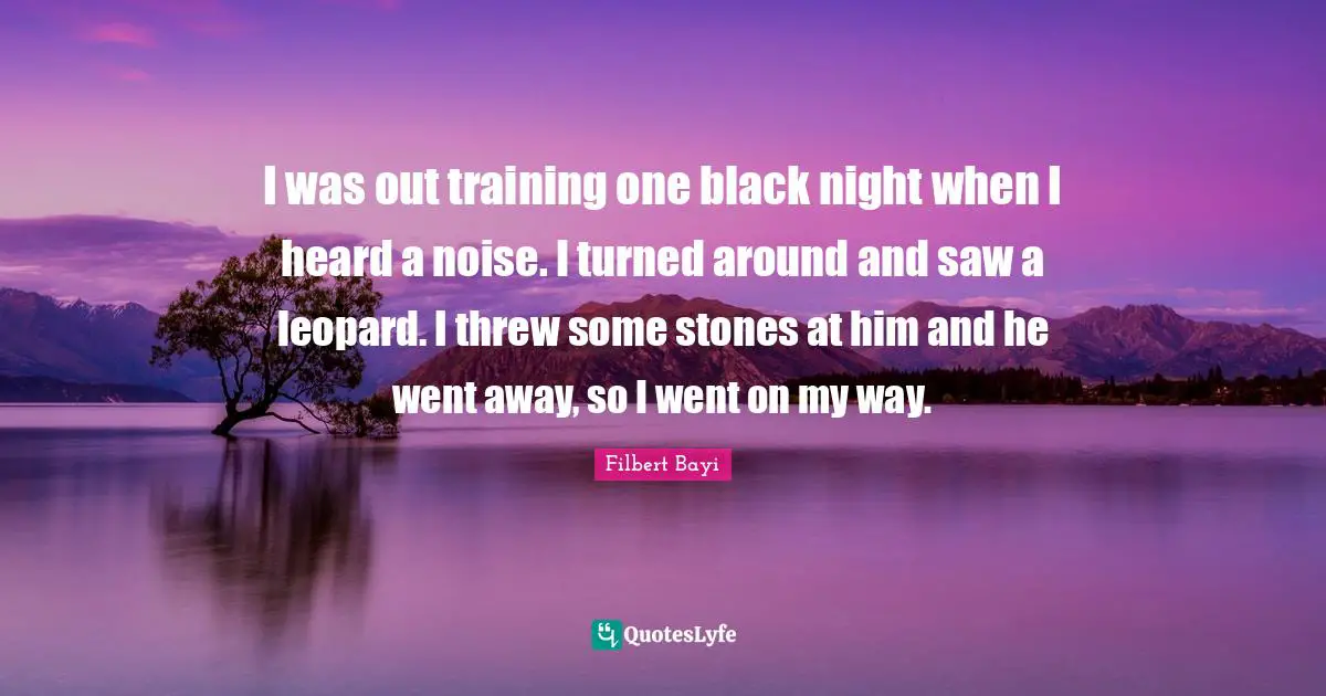 I was out training one black night when I heard a noise. I turned around and saw a leopard. I threw some stones at him and he went away, so I went on my way.