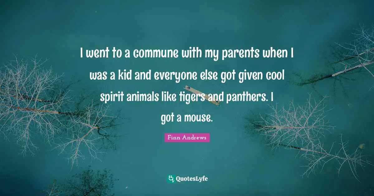 Tigers Quotes: "I went to a commune with my parents when I was a kid and everyone else got given cool spirit animals like tigers and panthers. I got a mouse."