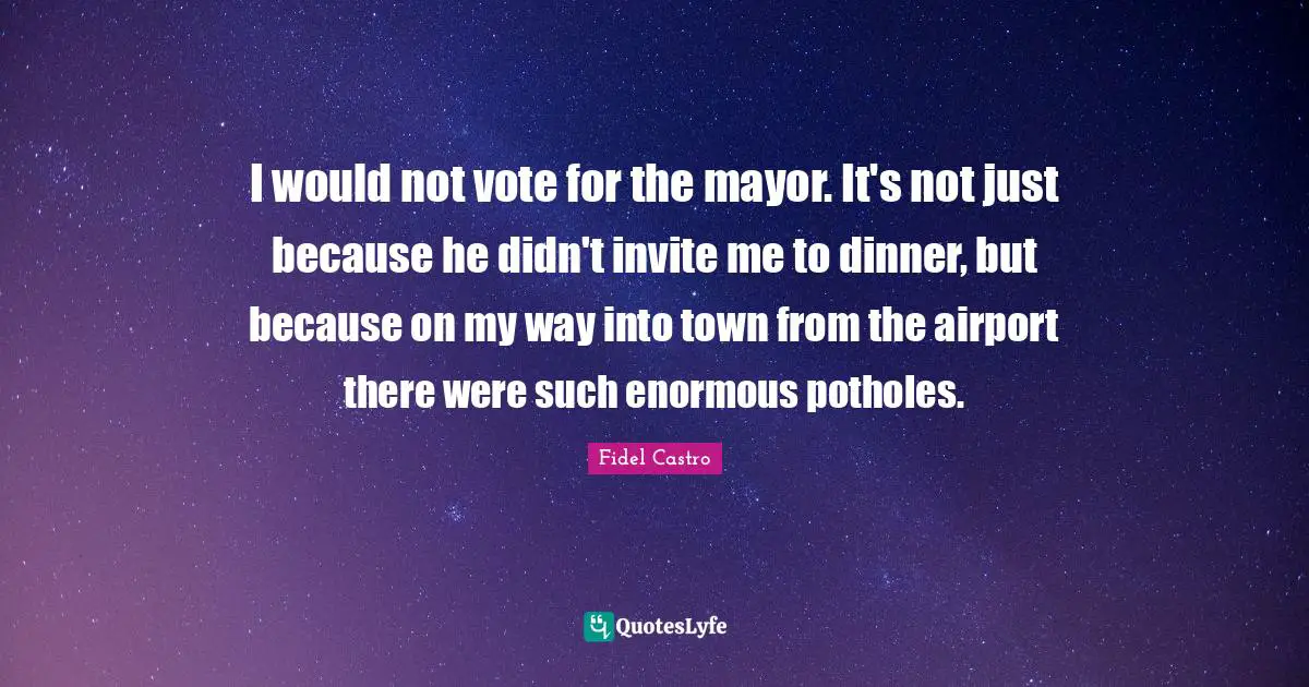 Vote Quotes: "I would not vote for the mayor. It's not just because he didn't invite me to dinner, but because on my way into town from the airport there were such enormous potholes."