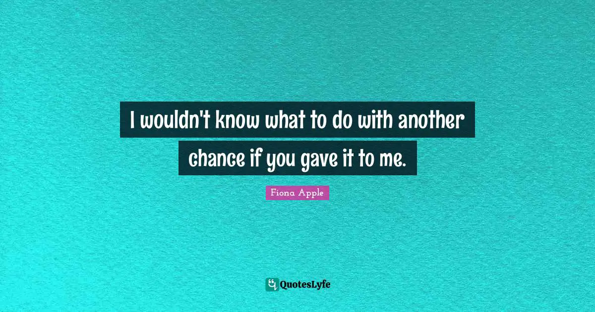 I wouldn't know what to do with another chance if you gave it to me.