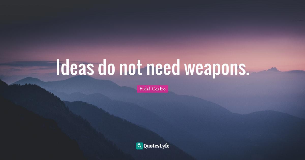 Fidel Castro Quotes: Ideas do not need weapons.