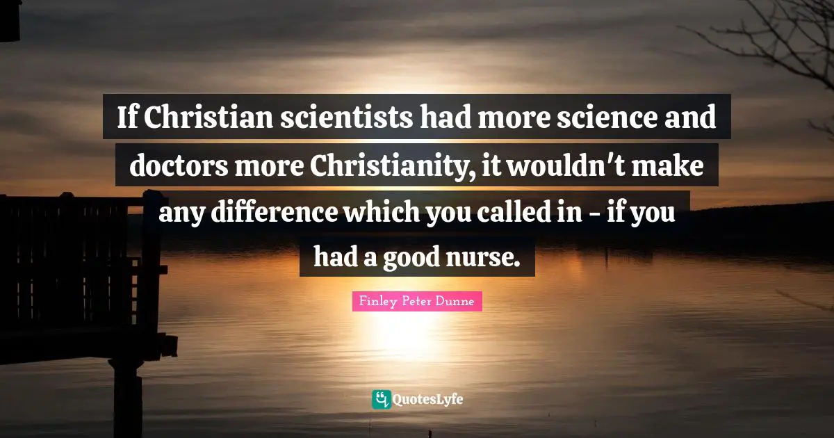 If Christian scientists had more science and doctors more Christianity, it wouldn't make any difference which you called in - if you had a good nurse.