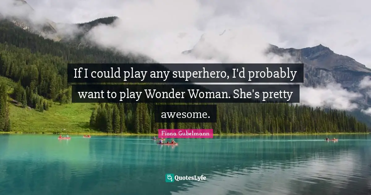 If I could play any superhero, I'd probably want to play Wonder Woman. She's pretty awesome.