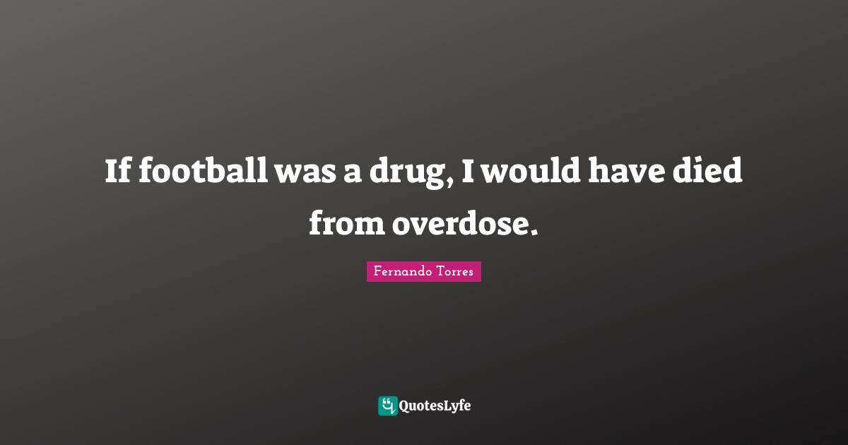 Fernando Torres Quotes: If football was a drug, I would have died from overdose.