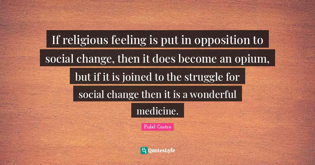 Opium Quotes: "If religious feeling is put in opposition to social change, then it does become an opium, but if it is joined to the struggle for social change then it is a wonderful medicine."