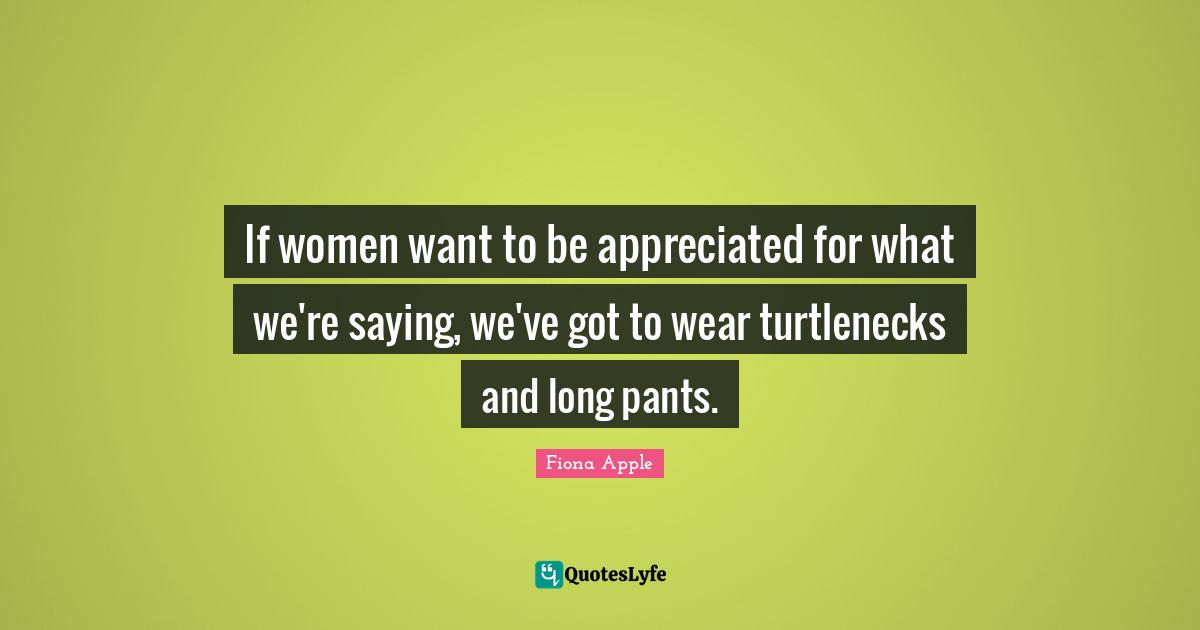 If women want to be appreciated for what we're saying, we've got to wear turtlenecks and long pants.