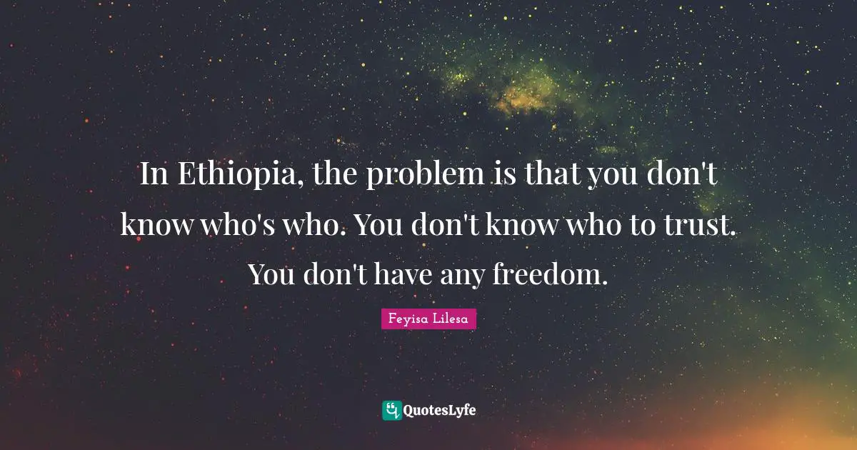 In Ethiopia, the problem is that you don't know who's who. You don't know who to trust. You don't have any freedom.