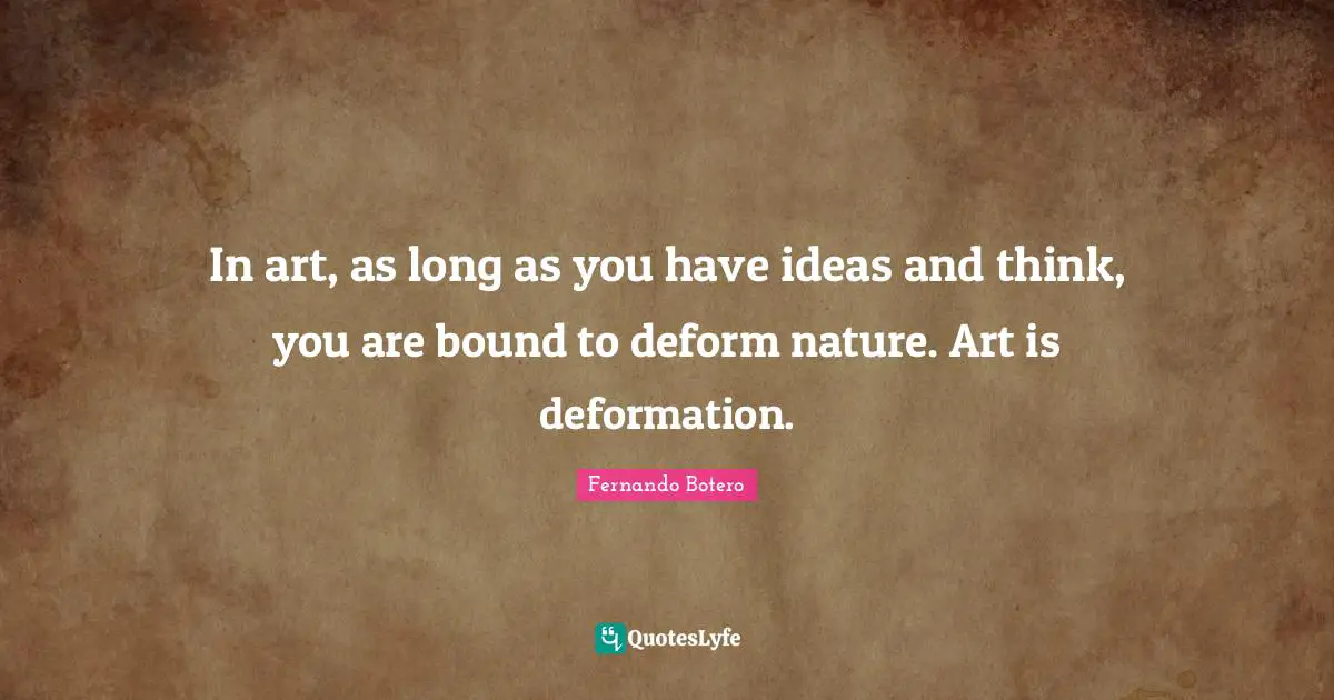 In art, as long as you have ideas and think, you are bound to deform nature. Art is deformation.