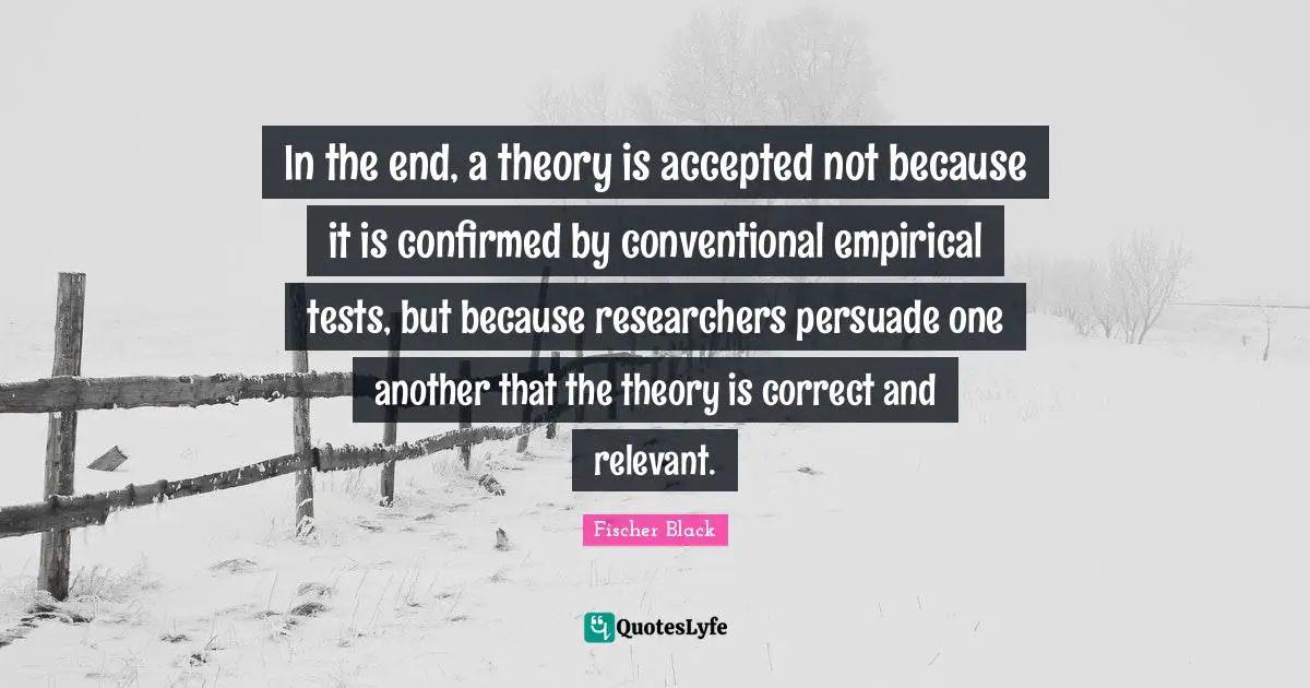 In the end, a theory is accepted not because it is confirmed by conventional empirical tests, but because researchers persuade one another that the theory is correct and relevant.