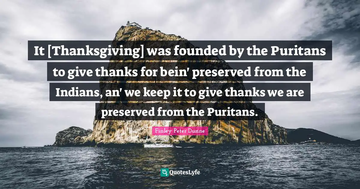It [Thanksgiving] was founded by the Puritans to give thanks for bein' preserved from the Indians, an' we keep it to give thanks we are preserved from the Puritans.