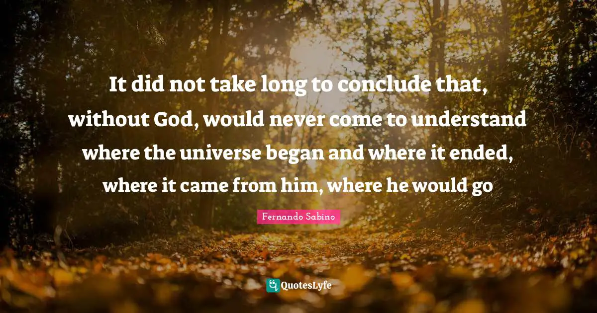 It did not take long to conclude that, without God, would never come to understand where the universe began and where it ended, where it came from him, where he would go