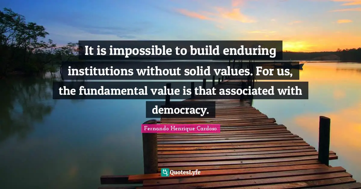 It is impossible to build enduring institutions without solid values. For us, the fundamental value is that associated with democracy.