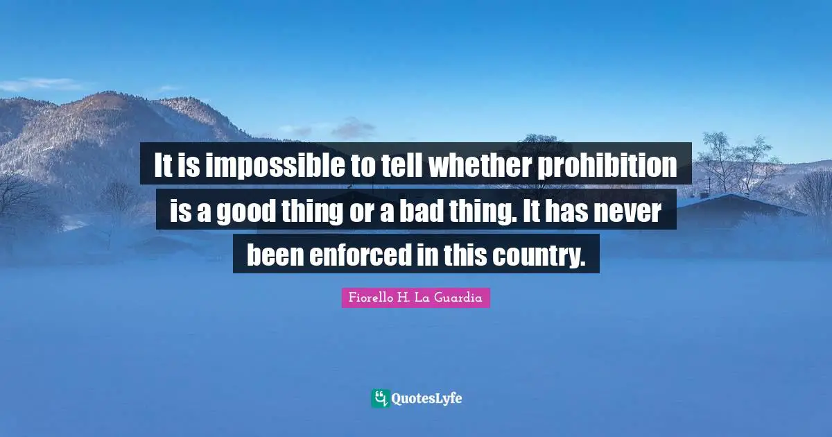 Fiorello H. La Guardia Quotes: "It is impossible to tell whether prohibition is a good thing or a bad thing. It has never been enforced in this country."
