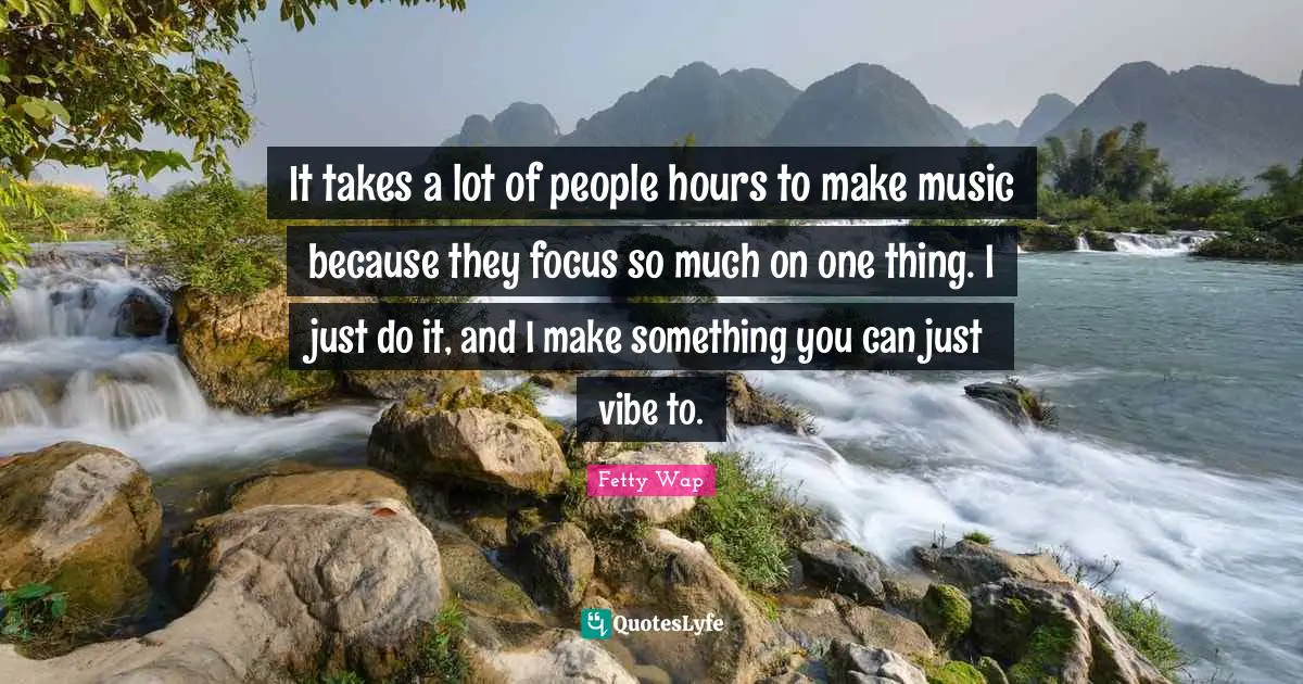 Fetty Wap Quotes: "It takes a lot of people hours to make music because they focus so much on one thing. I just do it, and I make something you can just vibe to."