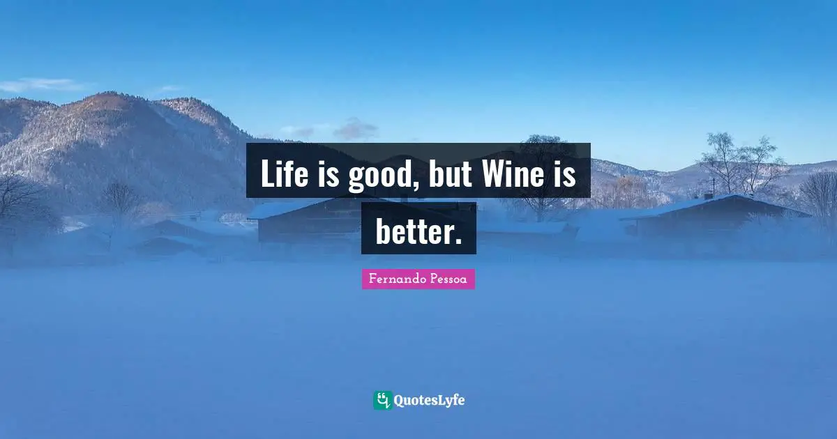 Life is good, but Wine is better.