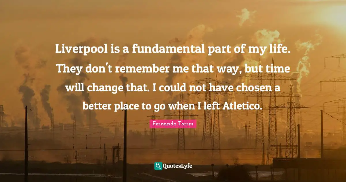 Liverpool is a fundamental part of my life. They don't remember me that way, but time will change that. I could not have chosen a better place to go when I left Atletico.