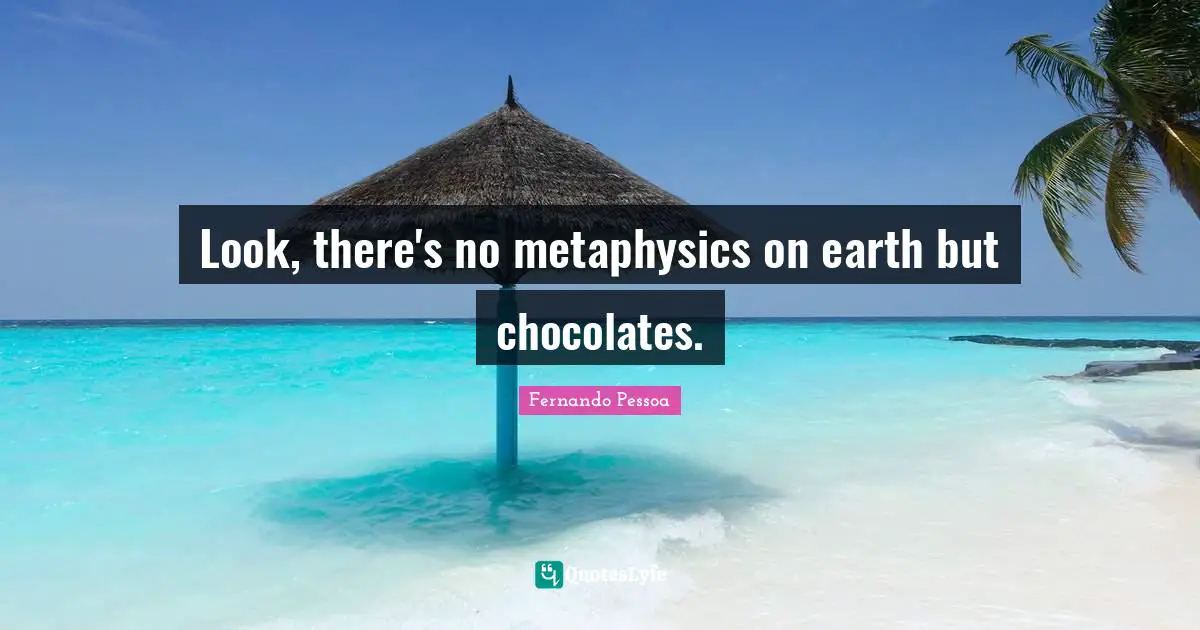 Pessoa Quotes: "Look, there's no metaphysics on earth but chocolates."