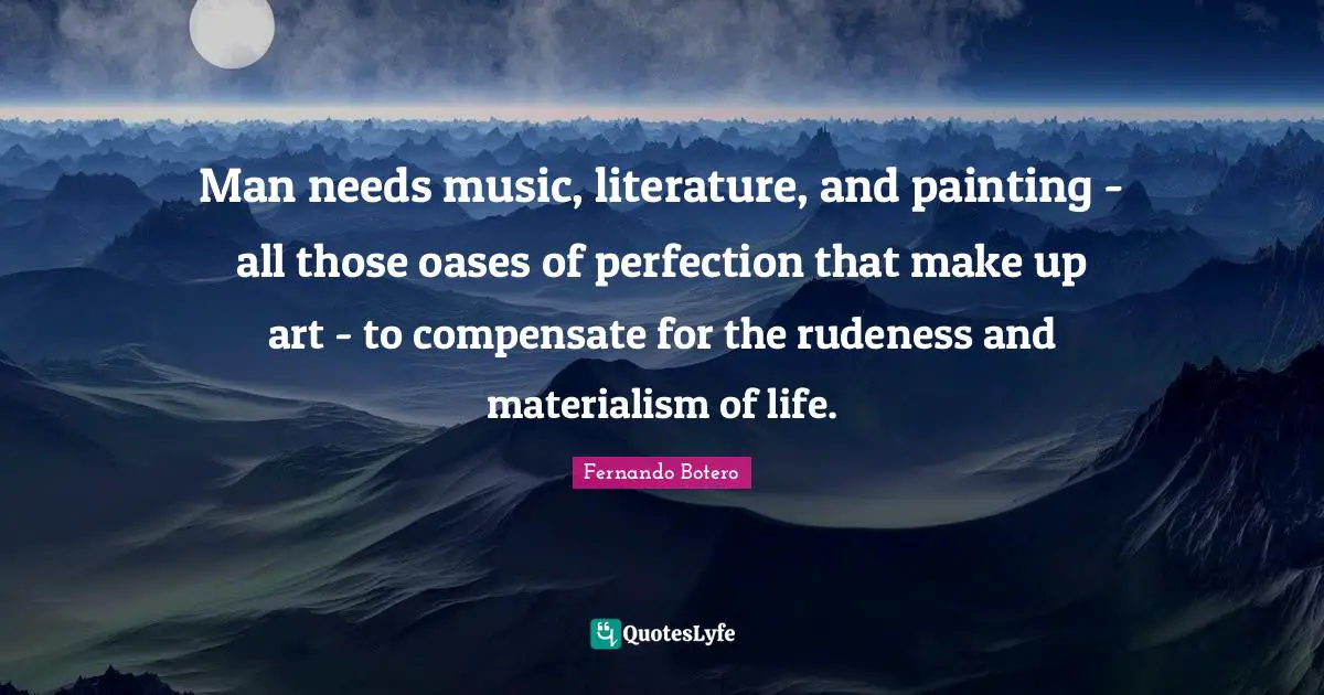 Materialism Quotes: "Man needs music, literature, and painting - all those oases of perfection that make up art - to compensate for the rudeness and materialism of life."
