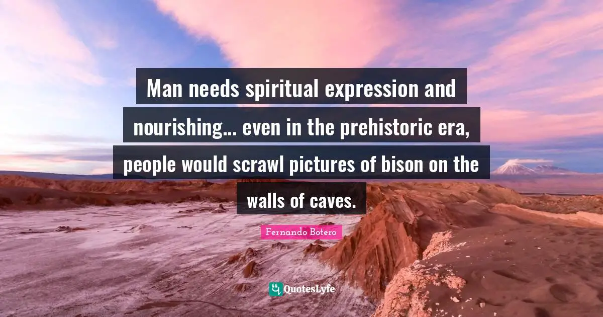 Caves Quotes: "Man needs spiritual expression and nourishing... even in the prehistoric era, people would scrawl pictures of bison on the walls of caves."