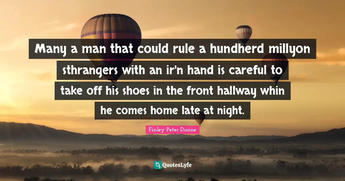 Many a man that could rule a hundherd millyon sthrangers with an ir'n hand is careful to take off his shoes in the front hallway whin he comes home late at night.