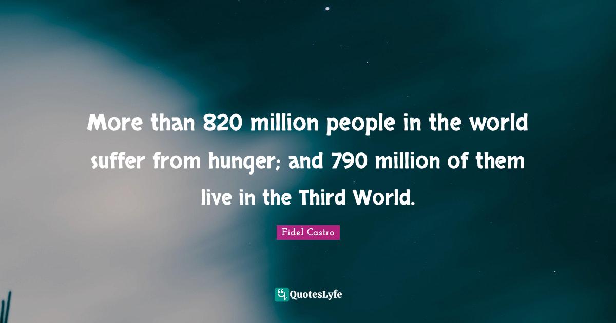 More than 820 million people in the world suffer from hunger; and 790 million of them live in the Third World.