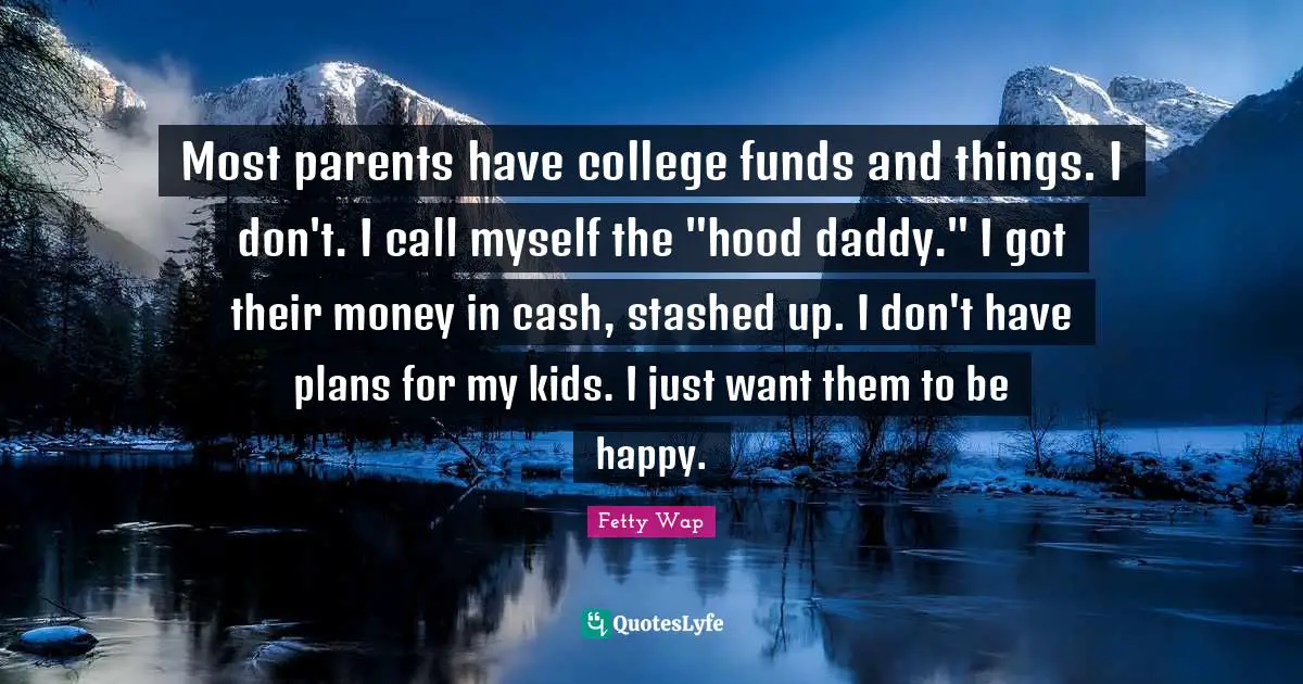 Fetty Wap Quotes: "Most parents have college funds and things. I don't. I call myself the "hood daddy." I got their money in cash, stashed up. I don't have plans for my kids. I just want them to be happy."