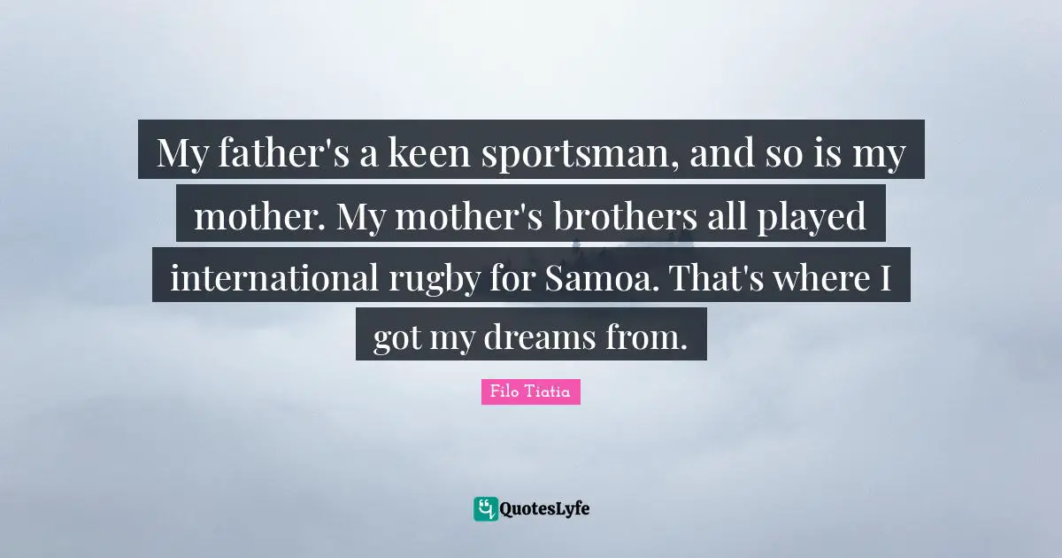 My father's a keen sportsman, and so is my mother. My mother's brothers all played international rugby for Samoa. That's where I got my dreams from.