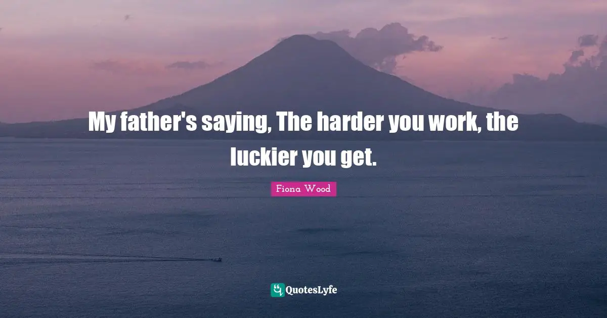 My father's saying, The harder you work, the luckier you get.