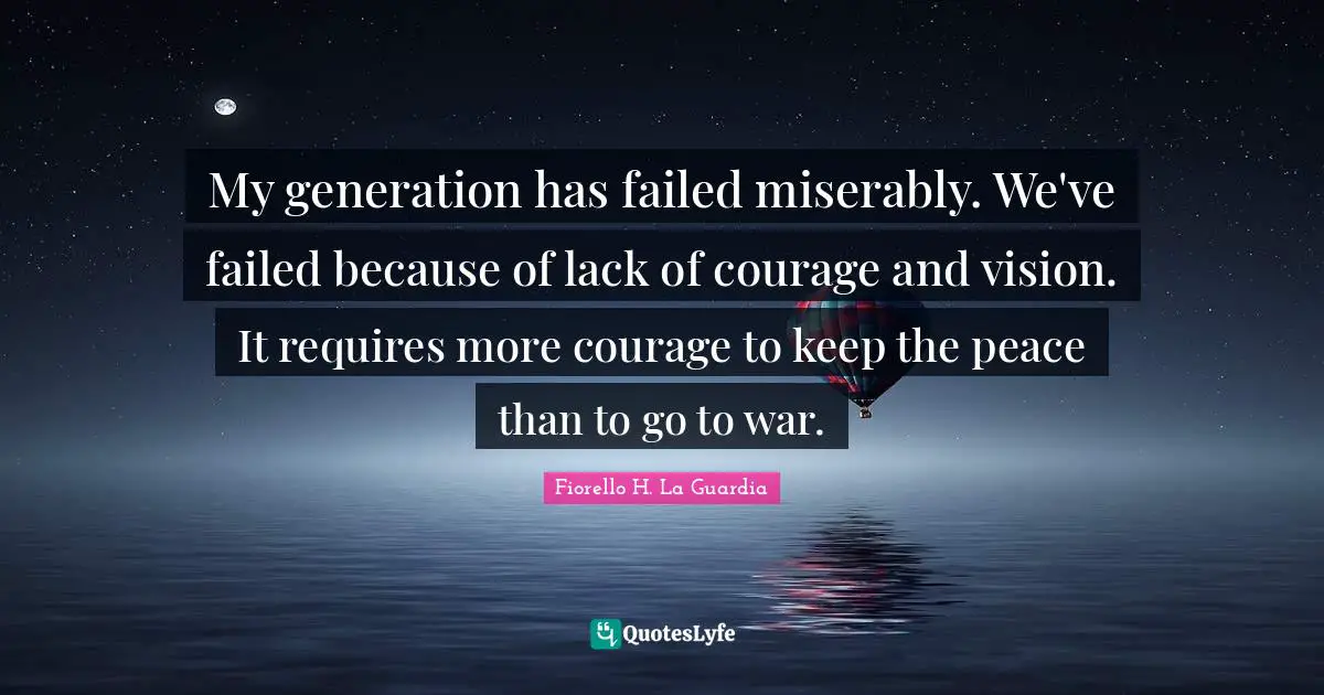 Fiorello H. La Guardia Quotes: "My generation has failed miserably. We've failed because of lack of courage and vision. It requires more courage to keep the peace than to go to war."