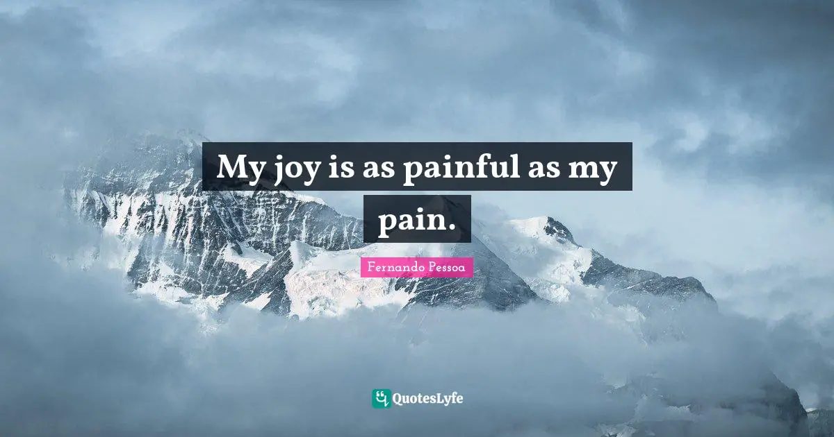 My joy is as painful as my pain.