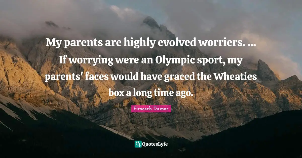 My parents are highly evolved worriers. ... If worrying were an Olympic sport, my parents' faces would have graced the Wheaties box a long time ago.