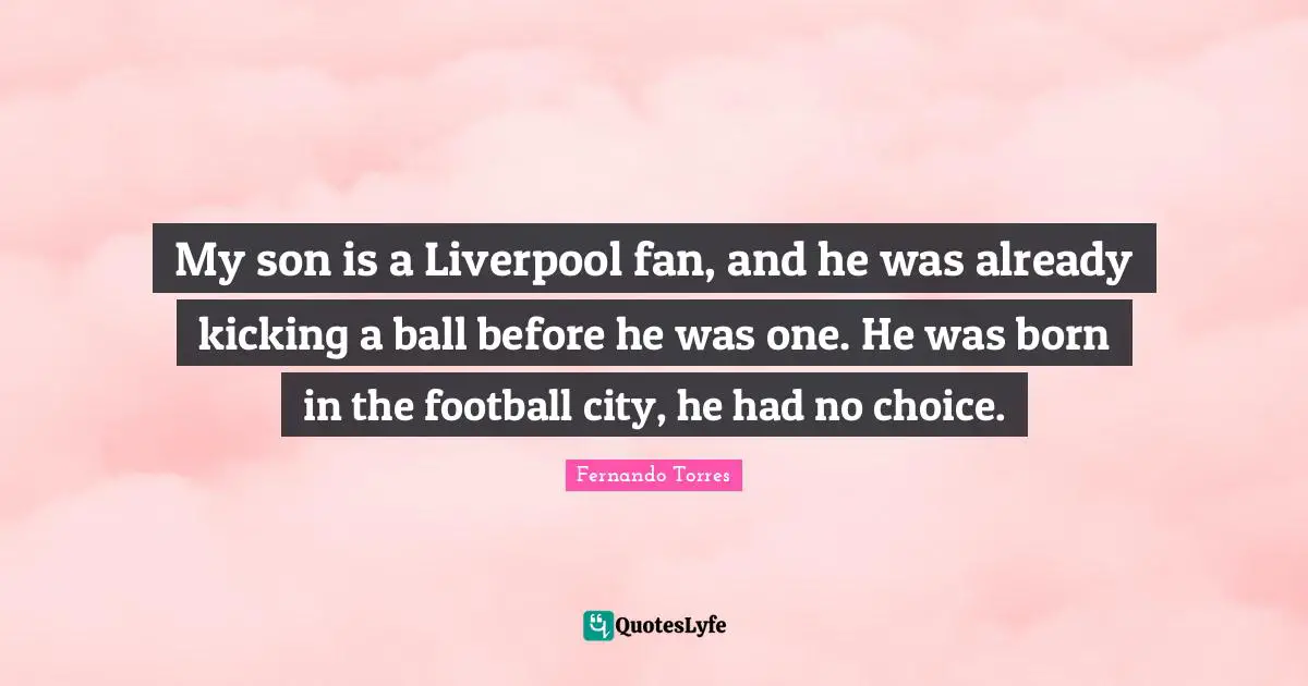 My son is a Liverpool fan, and he was already kicking a ball before he was one. He was born in the football city, he had no choice.
