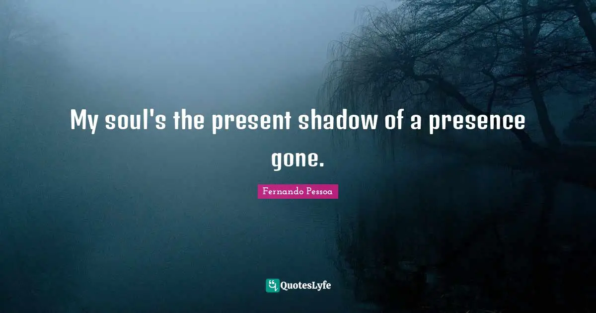 My soul's the present shadow of a presence gone.