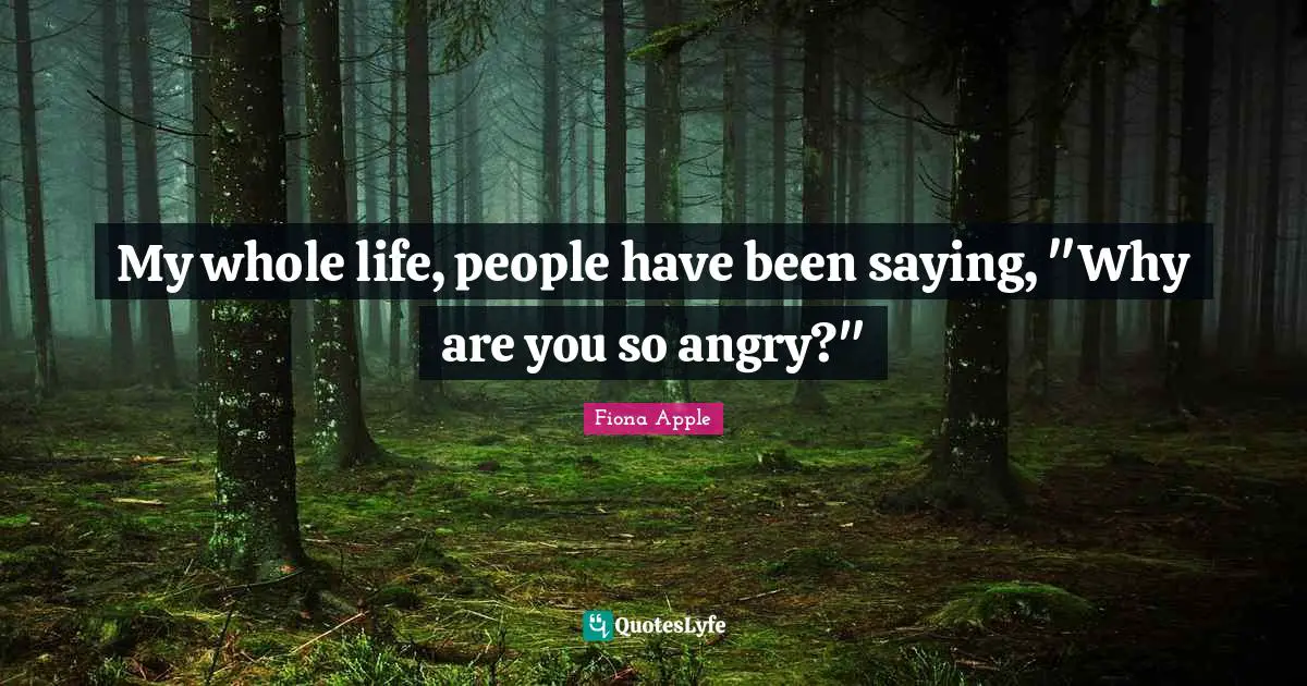 My whole life, people have been saying, "Why are you so angry?"
