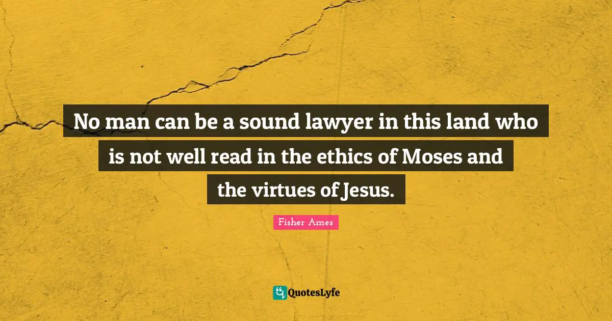 No man can be a sound lawyer in this land who is not well read in the ethics of Moses and the virtues of Jesus.