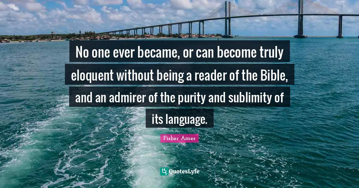 Eloquent Quotes: "No one ever became, or can become truly eloquent without being a reader of the Bible, and an admirer of the purity and sublimity of its language."