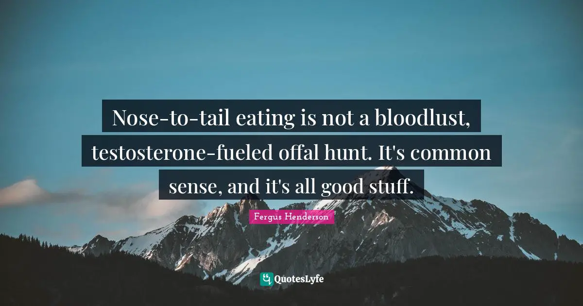 Eating Quotes: "Nose-to-tail eating is not a bloodlust, testosterone-fueled offal hunt. It's common sense, and it's all good stuff."