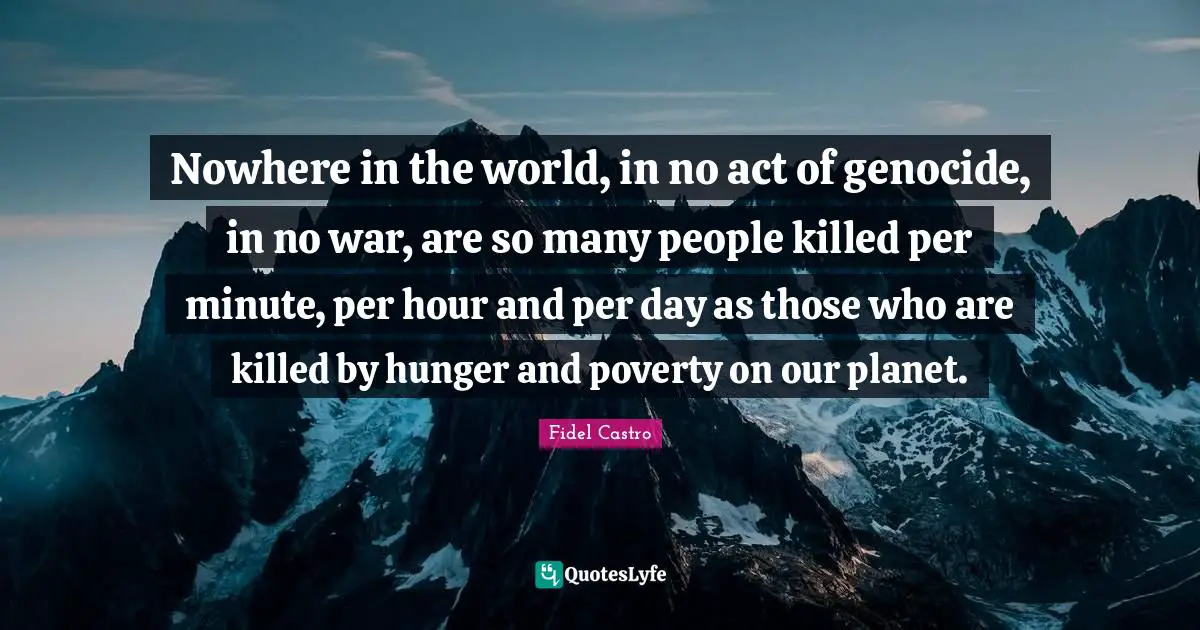 Genocide Quotes: "Nowhere in the world, in no act of genocide, in no war, are so many people killed per minute, per hour and per day as those who are killed by hunger and poverty on our planet."