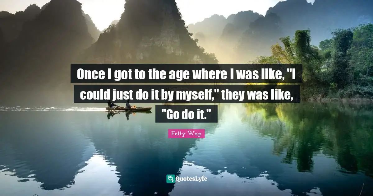 Fetty Wap Quotes: "Once I got to the age where I was like, "I could just do it by myself," they was like, "Go do it.""