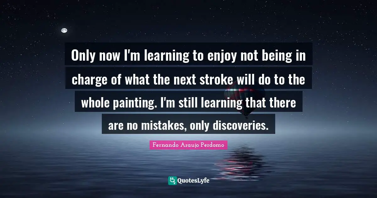 Serendipity Quotes: "Only now I'm learning to enjoy not being in charge of what the next stroke will do to the whole painting. I'm still learning that there are no mistakes, only discoveries."