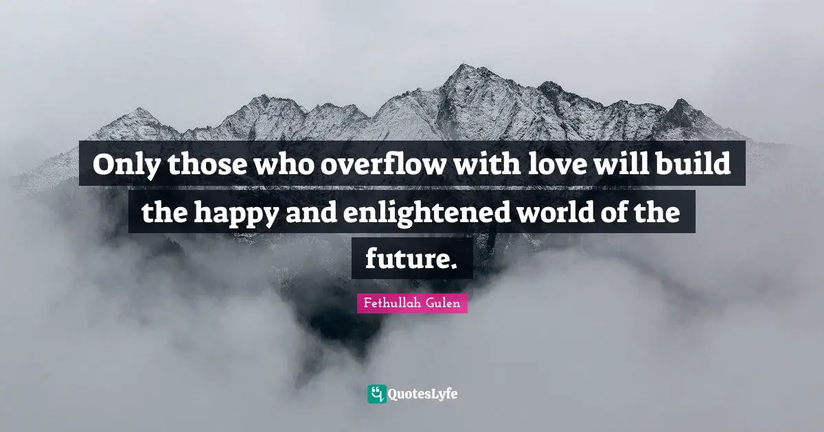 Enlightened Quotes: "Only those who overflow with love will build the happy and enlightened world of the future."