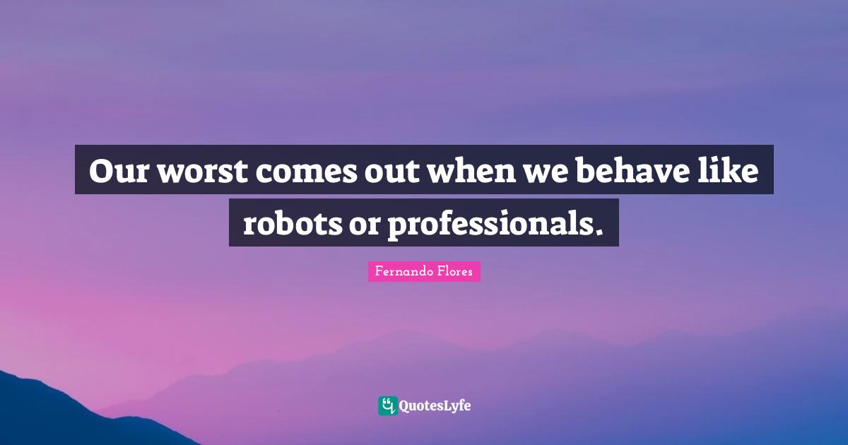 Our worst comes out when we behave like robots or professionals.