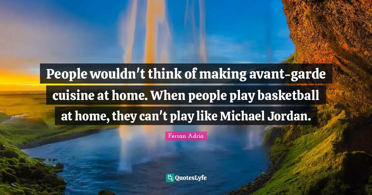 Ferran Adria Quotes: "People wouldn't think of making avant-garde cuisine at home. When people play basketball at home, they can't play like Michael Jordan."