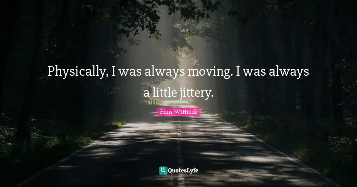 Physically, I was always moving. I was always a little jittery.